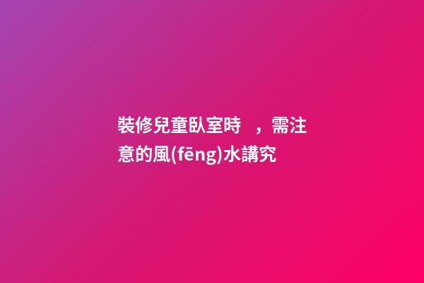 裝修兒童臥室時，需注意的風(fēng)水講究
